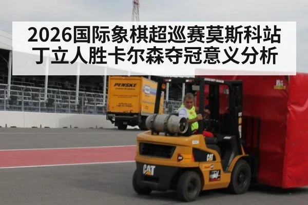 2026国际象棋超巡赛莫斯科站丁立人胜卡尔森夺冠意义分析