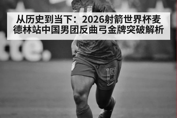 从历史到当下：2026射箭世界杯麦德林站中国男团反曲弓金牌突破解析