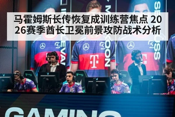 马霍姆斯长传恢复成训练营焦点 2026赛季酋长卫冕前景攻防战术分析