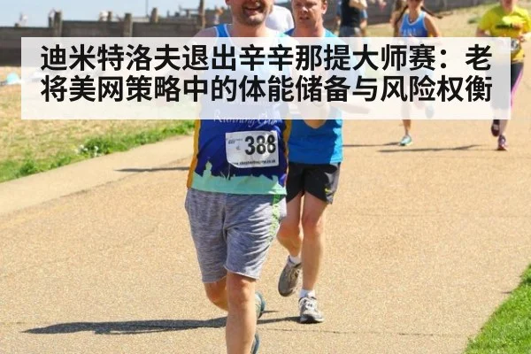 迪米特洛夫退出辛辛那提大师赛：老将美网策略中的体能储备与风险权衡