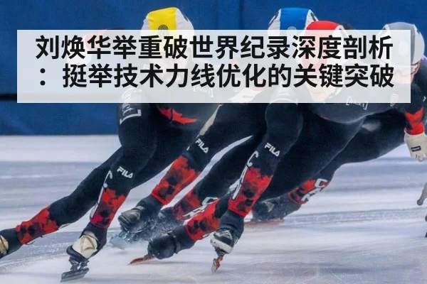 刘焕华举重破世界纪录深度剖析:挺举技术力线优化的关键突破