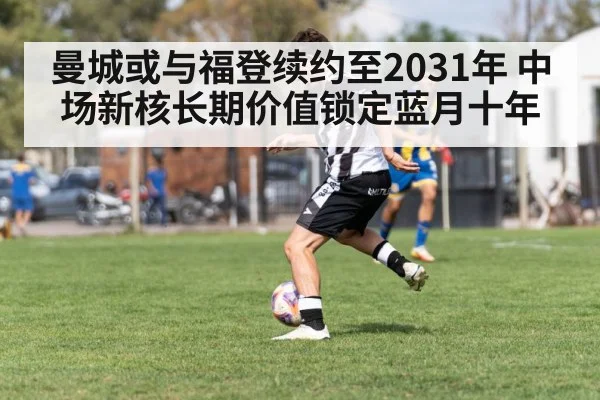 曼城或与福登续约至2031年 中场新核长期价值锁定蓝月十年