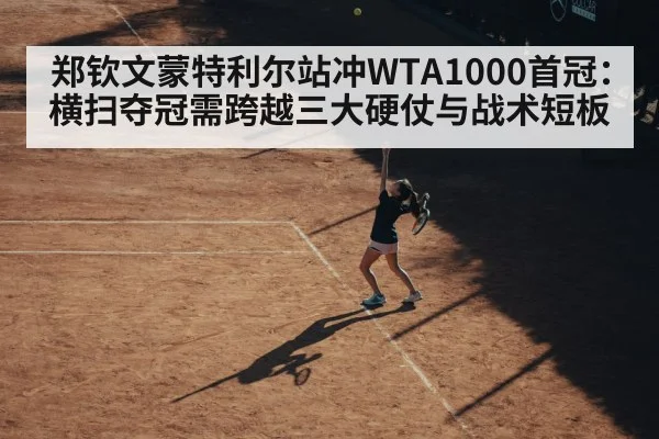 郑钦文蒙特利尔站冲WTA1000首冠：横扫夺冠需跨越三大硬仗与战术短板