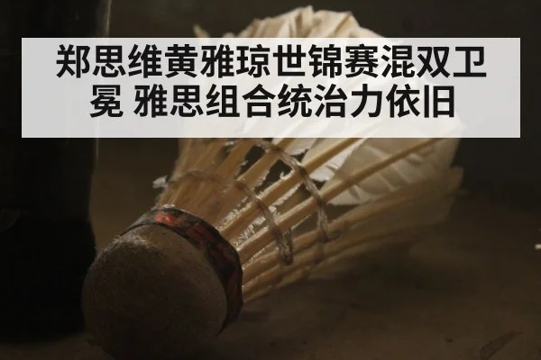 郑思维黄雅琼世锦赛混双卫冕 雅思组合统治力依旧