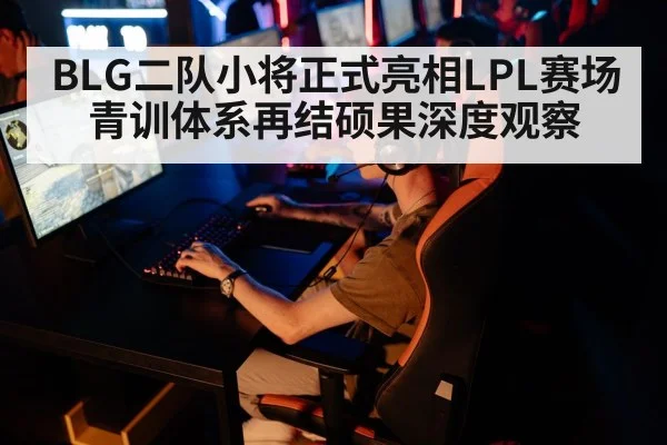 BLG二队小将正式亮相LPL赛场 青训体系再结硕果深度观察