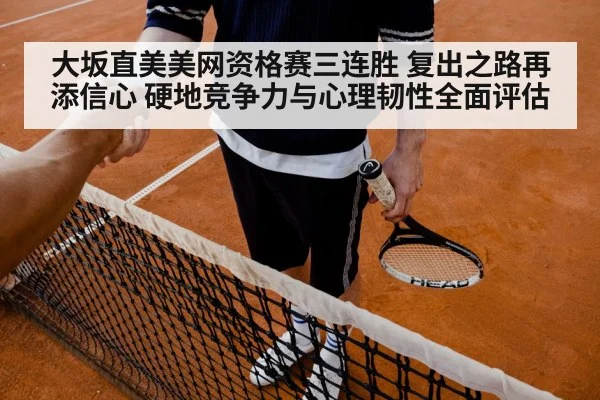 大坂直美美网资格赛三连胜 复出之路再添信心 硬地竞争力与心理韧性全面评估