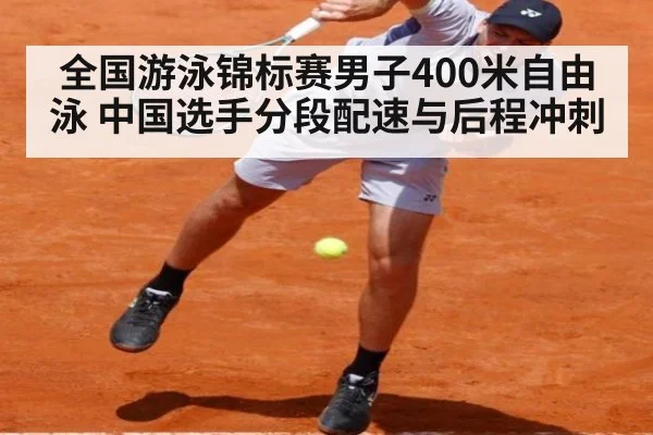 全国游泳锦标赛男子400米自由泳 中国选手分段配速与后程冲刺